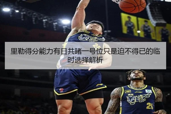 里勒得分能力有目共睹一号位只是迫不得已的临时选择解析