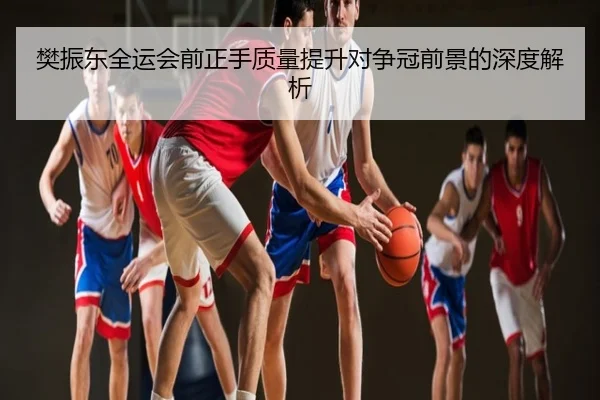 樊振东全运会前正手质量提升对争冠前景的深度解析