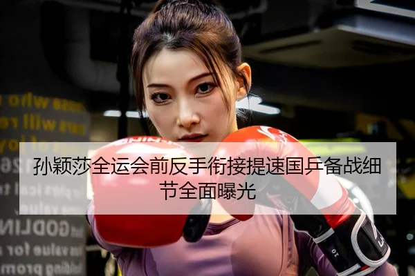 孙颖莎全运会前反手衔接提速国乒备战细节全面曝光